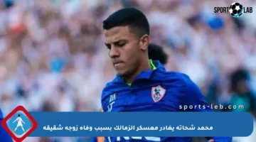 محمد شحاتة يغادر معسكر الزمالك بسبب وفاة زوجة شقيقه
